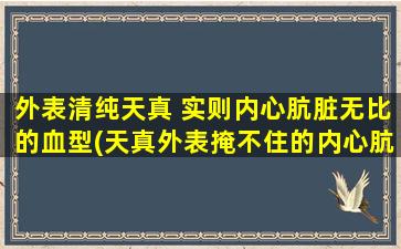 外表清纯天真 实则内心肮脏无比的血型(天真外表掩不住的内心肮脏！揭秘某血型真实性格)